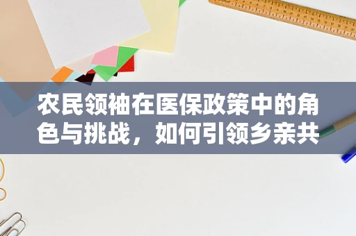 农民领袖在医保政策中的角色与挑战，如何引领乡亲共筑健康防线？