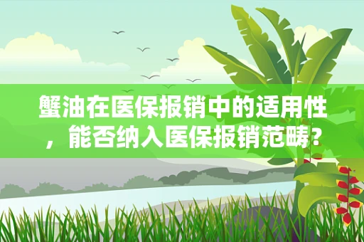 蟹油在医保报销中的适用性，能否纳入医保报销范畴？