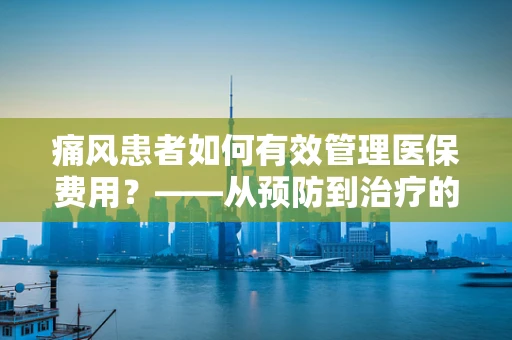 痛风患者如何有效管理医保费用？——从预防到治疗的全方位策略