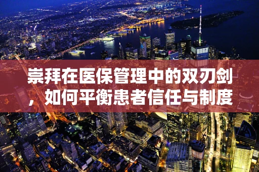 崇拜在医保管理中的双刃剑，如何平衡患者信任与制度公正？