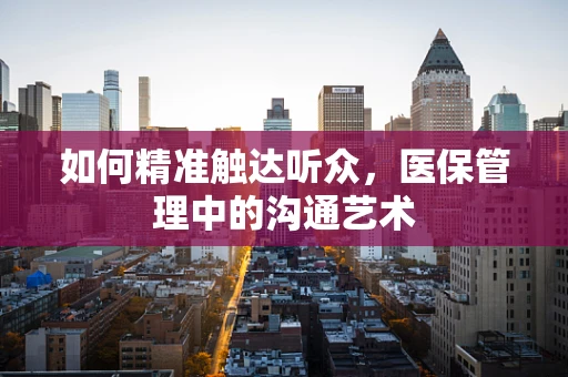 如何精准触达听众，医保管理中的沟通艺术