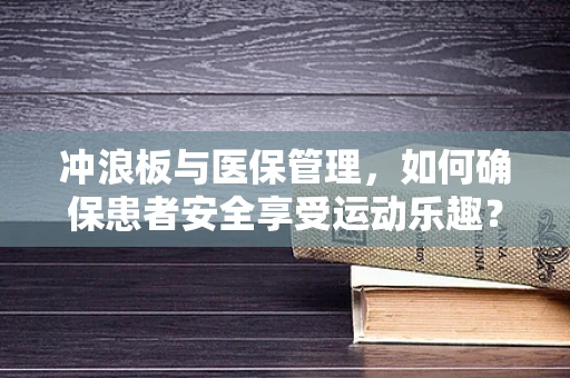 冲浪板与医保管理，如何确保患者安全享受运动乐趣？