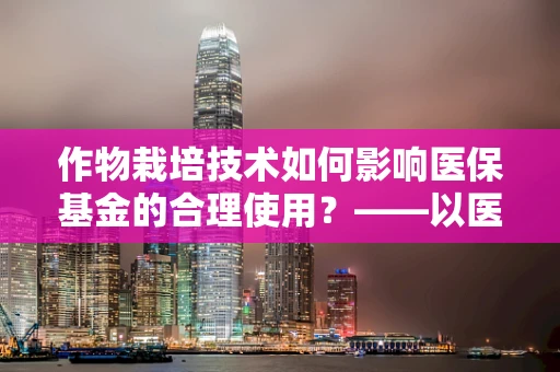 作物栽培技术如何影响医保基金的合理使用？——以医院视角的探索