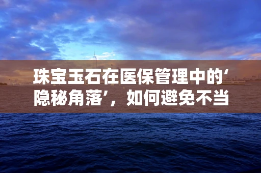 珠宝玉石在医保管理中的‘隐秘角落’，如何避免不当使用？