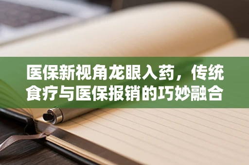 医保新视角龙眼入药，传统食疗与医保报销的巧妙融合