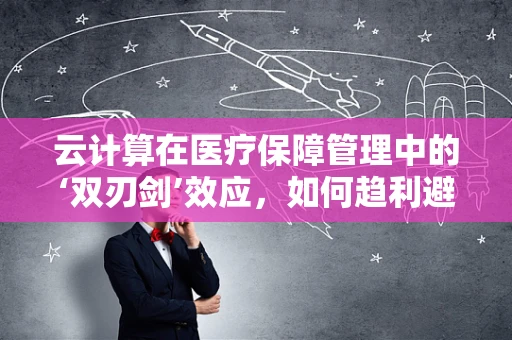 云计算在医疗保障管理中的‘双刃剑’效应，如何趋利避害？