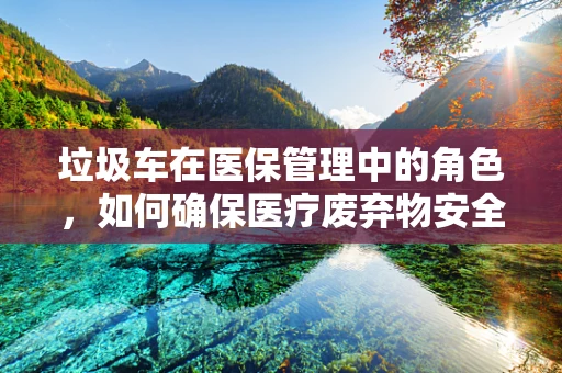 垃圾车在医保管理中的角色，如何确保医疗废弃物安全转运？