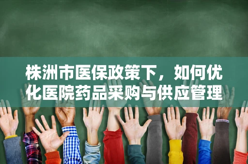 株洲市医保政策下，如何优化医院药品采购与供应管理？