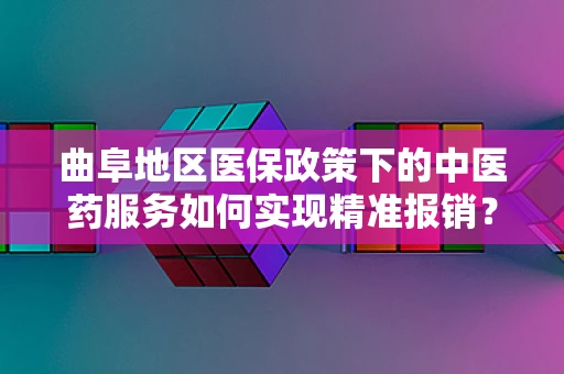 曲阜地区医保政策下的中医药服务如何实现精准报销？