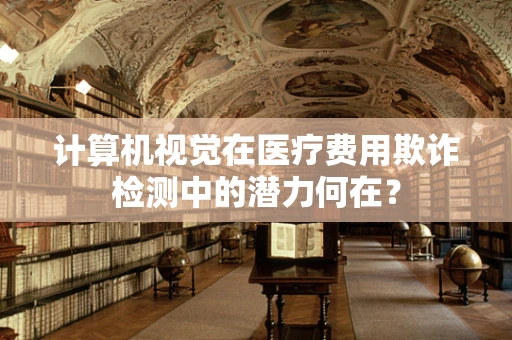 计算机视觉在医疗费用欺诈检测中的潜力何在？