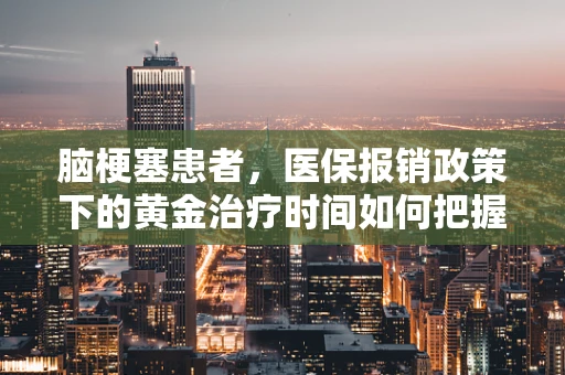 脑梗塞患者，医保报销政策下的黄金治疗时间如何把握？