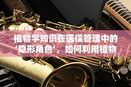 植物学知识在医保管理中的‘隐形角色’，如何利用植物提取物优化药物成本控制？