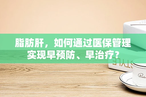 脂肪肝，如何通过医保管理实现早预防、早治疗？