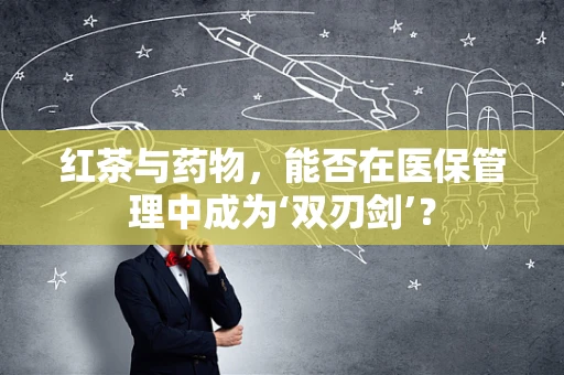 红茶与药物，能否在医保管理中成为‘双刃剑’？