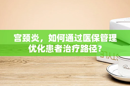 宫颈炎，如何通过医保管理优化患者治疗路径？