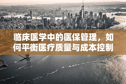 临床医学中的医保管理，如何平衡医疗质量与成本控制？