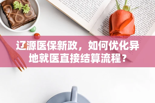 辽源医保新政，如何优化异地就医直接结算流程？
