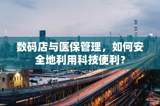 数码店与医保管理，如何安全地利用科技便利？