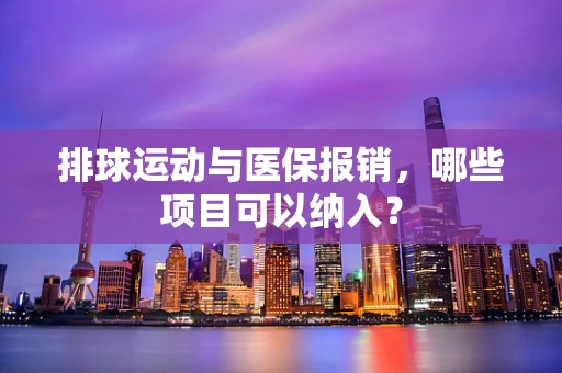 排球运动与医保报销，哪些项目可以纳入？