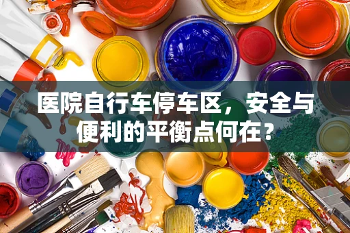医院自行车停车区，安全与便利的平衡点何在？