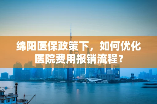 绵阳医保政策下，如何优化医院费用报销流程？
