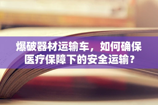 爆破器材运输车，如何确保医疗保障下的安全运输？