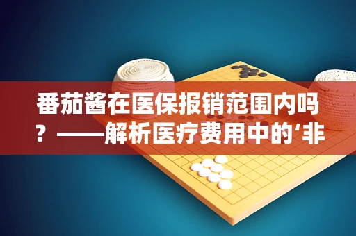 番茄酱在医保报销范围内吗？——解析医疗费用中的‘非传统’报销项目