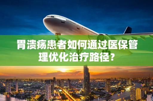 胃溃疡患者如何通过医保管理优化治疗路径？