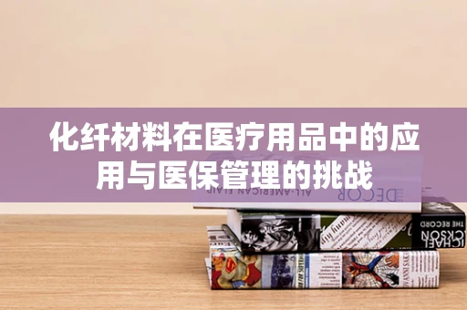 化纤材料在医疗用品中的应用与医保管理的挑战
