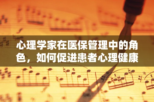 心理学家在医保管理中的角色，如何促进患者心理健康与医疗费用的平衡？