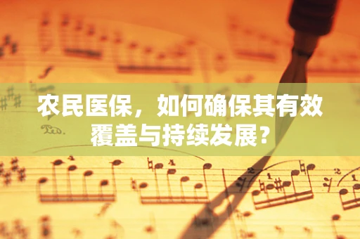 农民医保，如何确保其有效覆盖与持续发展？