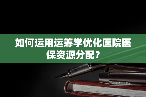 如何运用运筹学优化医院医保资源分配？