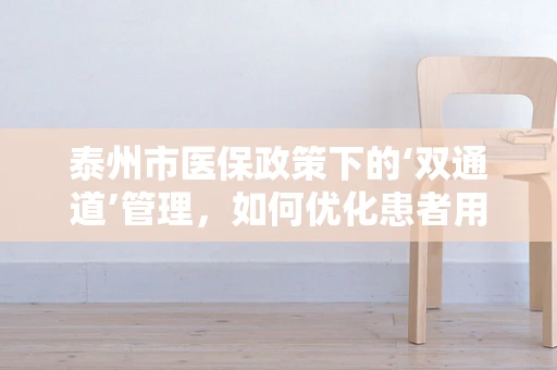 泰州市医保政策下的‘双通道’管理，如何优化患者用药体验？