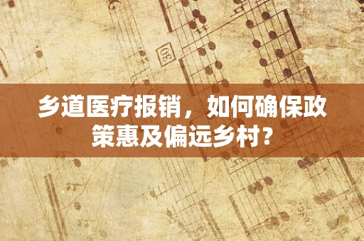 乡道医疗报销，如何确保政策惠及偏远乡村？