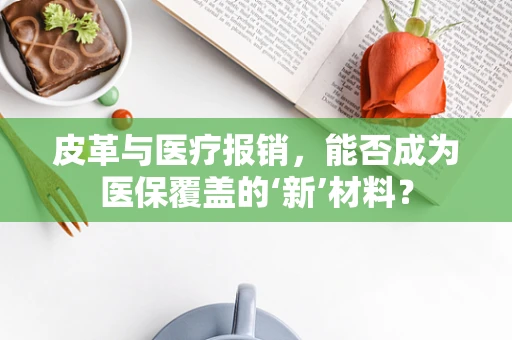 皮革与医疗报销，能否成为医保覆盖的‘新’材料？