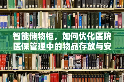 智能储物柜，如何优化医院医保管理中的物品存放与安全？