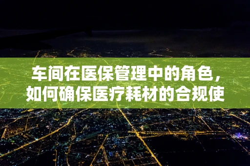 车间在医保管理中的角色，如何确保医疗耗材的合规使用？