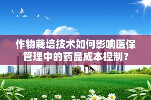 作物栽培技术如何影响医保管理中的药品成本控制？