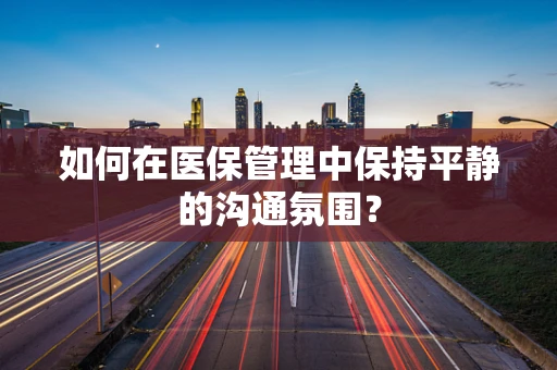如何在医保管理中保持平静的沟通氛围？