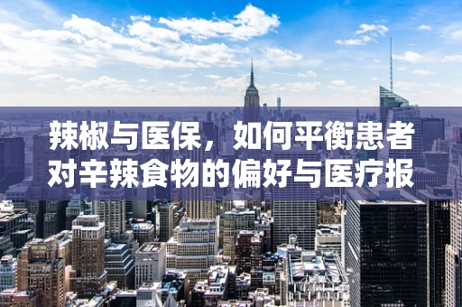 辣椒与医保，如何平衡患者对辛辣食物的偏好与医疗报销的考量？