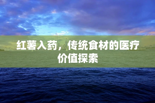 红薯入药，传统食材的医疗价值探索