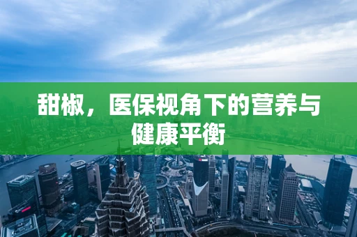 甜椒，医保视角下的营养与健康平衡