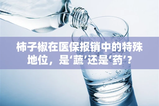 柿子椒在医保报销中的特殊地位，是‘蔬’还是‘药’？