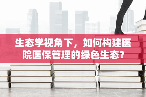 生态学视角下，如何构建医院医保管理的绿色生态？