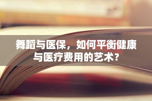 舞蹈与医保，如何平衡健康与医疗费用的艺术？