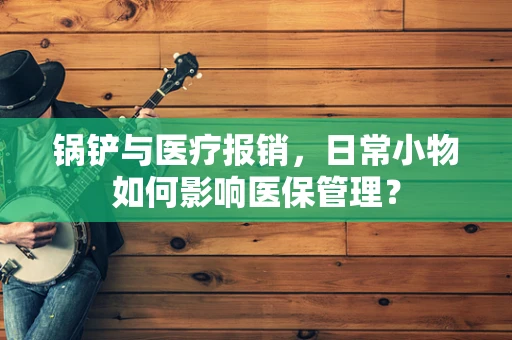 锅铲与医疗报销，日常小物如何影响医保管理？