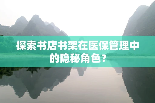 探索书店书架在医保管理中的隐秘角色？