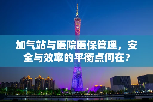 加气站与医院医保管理，安全与效率的平衡点何在？