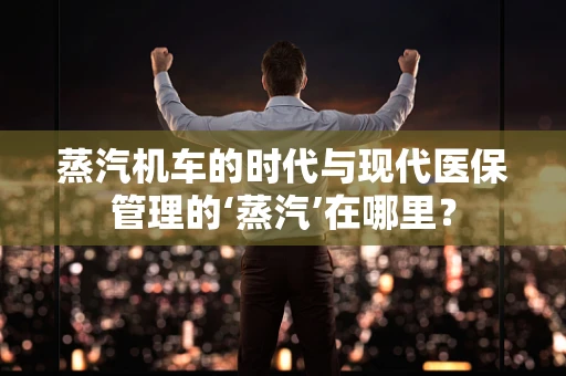 蒸汽机车的时代与现代医保管理的‘蒸汽’在哪里？