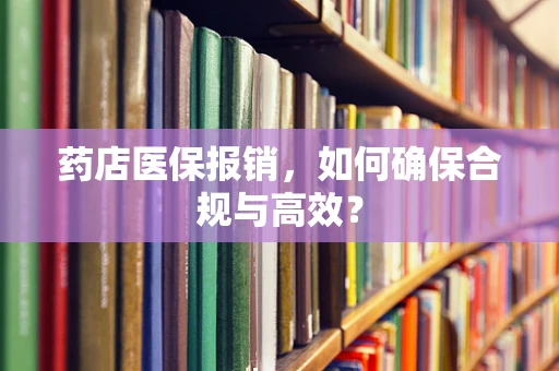 药店医保报销，如何确保合规与高效？
